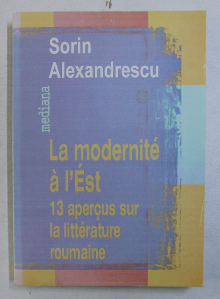 LA MODERNITE A L ' EST 13 APERCUS SUR LA LITTERATURE ROUMAINE , par SORIN ALEXANDRESCU , DEDICATIE*