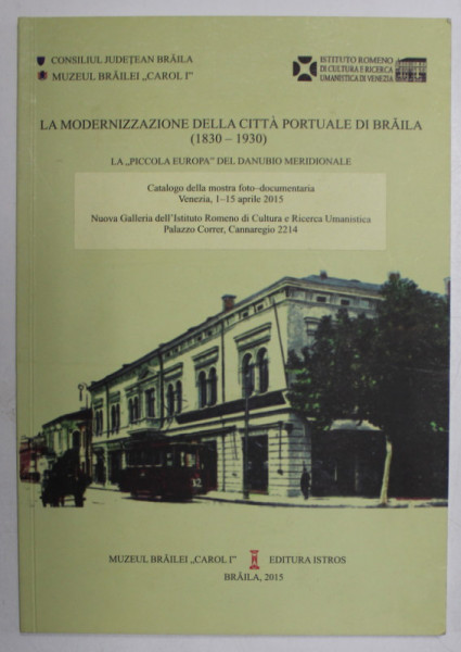 LA MODERNIZZAZIONE DELLA CITTA PORTUALE DI BRAILA (1830 - 1930) , LA PICCOLA EUROPA DEL DANUBIO  MERIDIONALE , CATALOGO DELLA MOSTRA FOTO DOCUMENTARIA , 2015