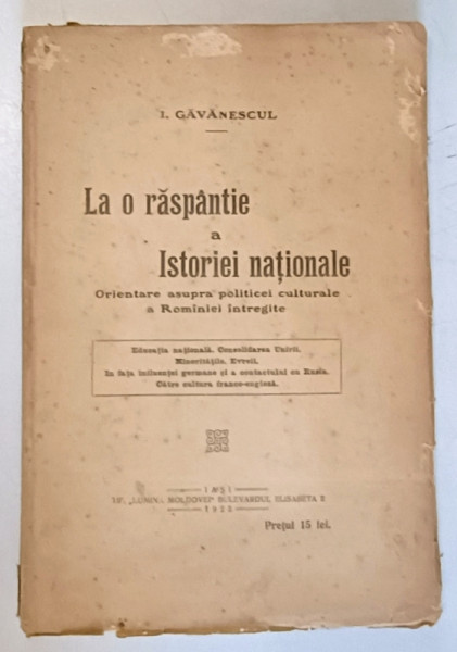LA O RASPANTIE A ISTORIEI NATIONALE - ORIENTARE ASUPRA POLITICEI CULTURALE A ROMANIEI INTREGITE de I. GAVANESCUL , 1923