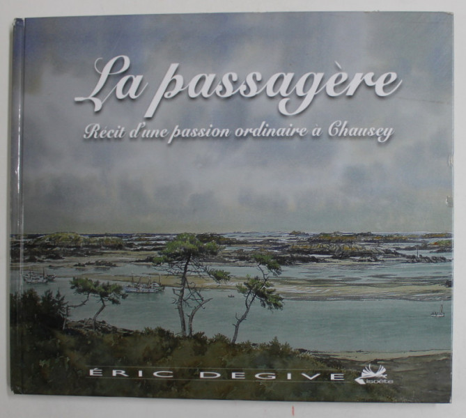 LA PASSAGERE - RECIT D' UN PASSION ORDINAIRE A CHAUSEY par ERIC DEGIVE , 2010