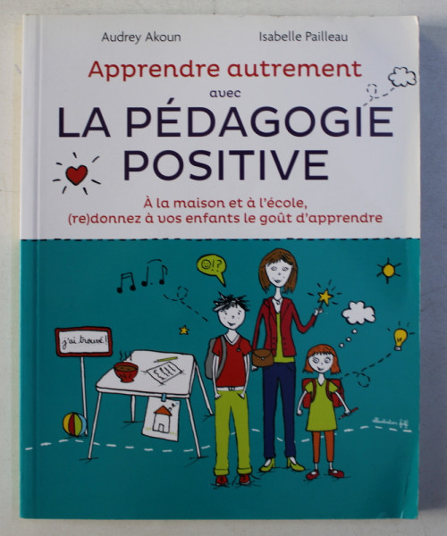 LA PEDAGOGIE POSITIVE - A LA MAISON ET A L' ECOLE , (RE) DONNEZ A VOS ENFANTS LE GOUT D' APPRENDRE par AUDREY AKOUN , ISABELLE PAILLEAU , 2013