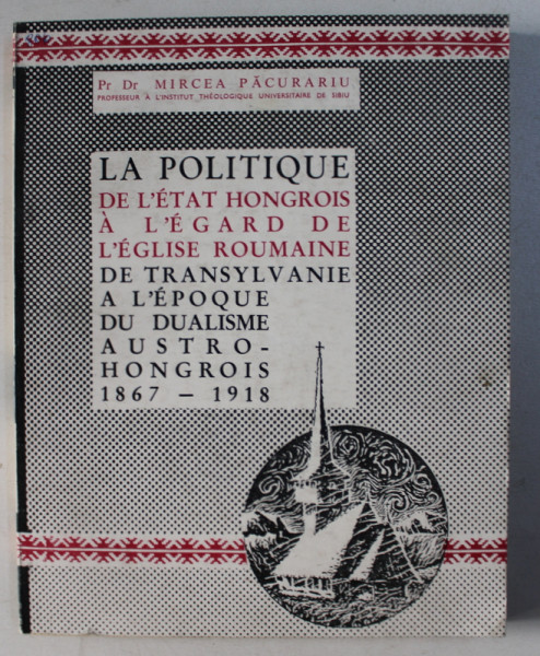 LA POLITIQUE DE L' ETAT HONGROIS A L' EGARD DE L' EGLISE ROUMAINE DE TRANSYLVANIE A L' EPOQUE DU DUALISME AUSTRO-HONGROIS (1867-1918 par MIRCEA PACURARIU