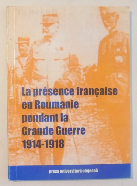 LA PRESENCE FRANCAISE EN ROUMANIE , PENDANT LA GRANDE GUERRE (1914-1918) de GEORGE CIPAIANU , VASILE VESA , 1997
