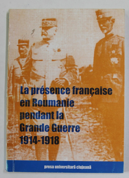 LA PRESENCE FRANCAISE PENDANT LA GRANDE GUERRE 1914 -1918 , editeurs GEORGE CIPAIANU et VASILE VESA , 1997 , DEDICATIE *