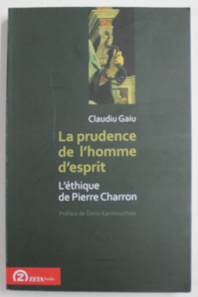 LA PRUDENCE DE L ' HOMME D ' ESPRIT , L ' ETHIQUE de PIERRE CHARRON , par CLAUDIU GAIU , 2010
