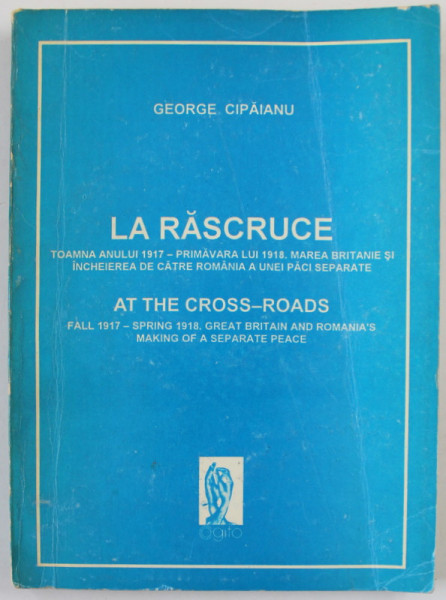 LA RASCRUCE , TOAMNA ANULUI 1917 - PRIMAVARA LUI 1918 . MAREA BRITANIE SI INCHEIEREA DE CATRE ROMANIA A UNEI PACI SEPARATE de GEORGE CIPAIANU , EDITIE IN ROMANA SI ENGLEZA , 1993 , PREZINTA URME DE INDOIRE *