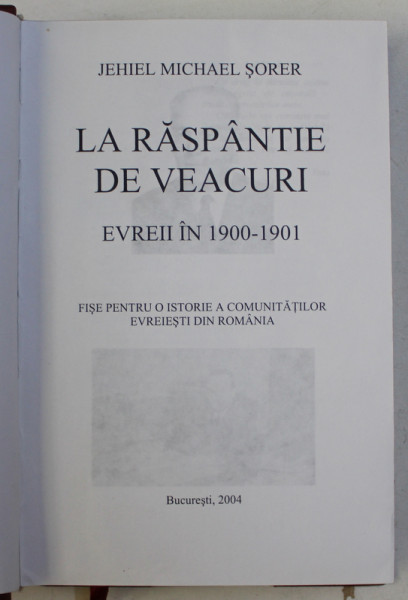 LA RASPANTIE DE VEACURI - EVREII IN 1900 - 1901 - FISE PENTRU O ISTORIE A COMUNITATILOR EVREIESTI DIN ROMANIA de JEHIEL MICHAEL SORER , EDITIE DE LUX , 2004