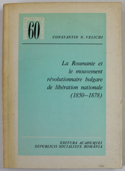 LA ROUMANIE ET LE MOUVEMENT REVOLUTIONNAIRE BULGARE DE  LIBERATION NATIONALE ( 1850- 1878 ) par CONSTANTIN N. VELICHI , 1979, DEDICATIE *