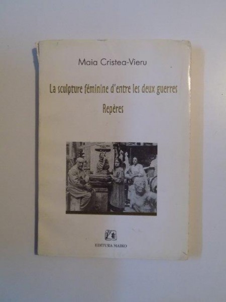 LA SCULPTURE FEMININE D'ENTRE LES DEUX GUERRES , REPERES de MAIA CRISTEA - VIERU , 1999