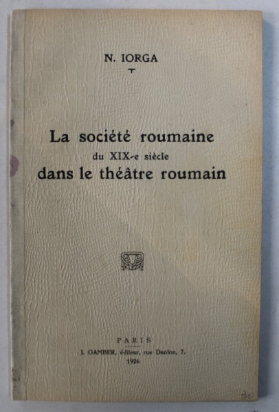 LA SOCIETE ROUMAINE DU XIX - e SIECLE DANS LE THEATRE ROUMAIN par N . IORGA , 1926