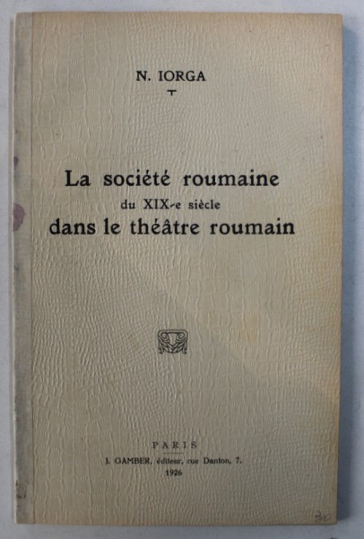 LA SOCIETE ROUMAINE DU XIX - e SIECLE DANS LE THEATRE ROUMAIN par N . IORGA , 1926
