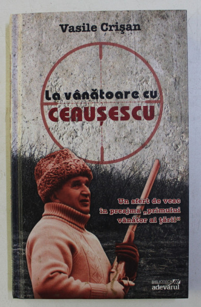 LA VANATOARE CU CEAUSESCU de VASILE CRISAN , 2010 DEDICATIE*
