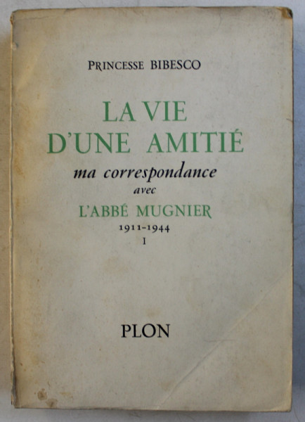 LA VIE D 'UN AMITIE - MA CORRESPONDANCE AVEC L ' ABBE MUGNIER 1911 - 1944 par PRINCESSE BIBESCO , VOLUMUL I , 1951