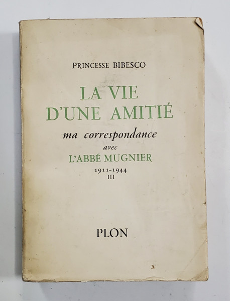 LA VIE D 'UN AMITIE - MA CORRESPONDANCE AVEC L ' ABBE MUGNIER 1911 - 1944 par PRINCESSE BIBESCO , VOLUMUL III - PARIS, 1957 *Dedicatie