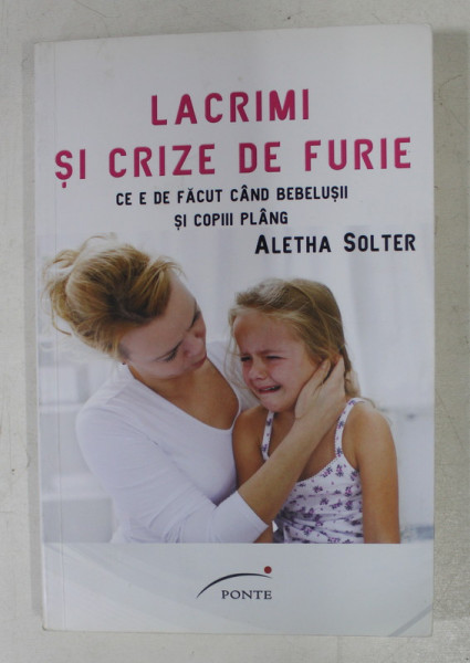 LACRIMI SI CRIZE DE FURIE - CE E DE FACUT CAND BEBELUSII SI COPIII PLANG de ALETHA SOLTER , 2013