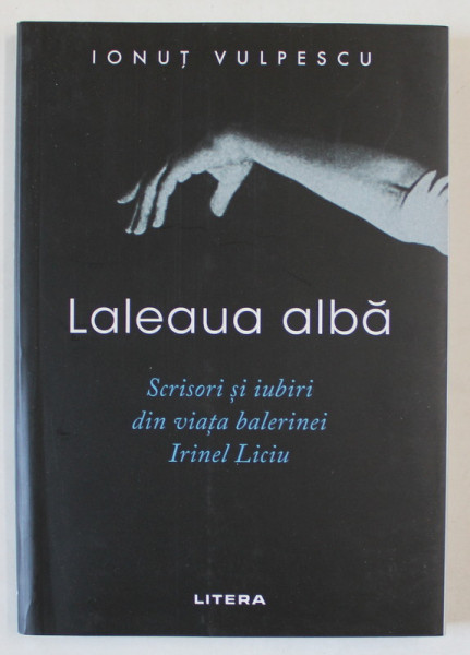 LALEAUA ALBA , SCRISORI SI IUBIRI DIN VIATA BALERINEI IRINEL LICIU de IONUT VULPESCU , 2024