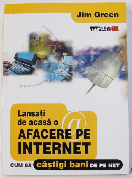 LANSATI DE CASA O AFACERE PE INTERNET - CUM SA CASTIGI BANI DE PE NET de JIM GREEN , 2003