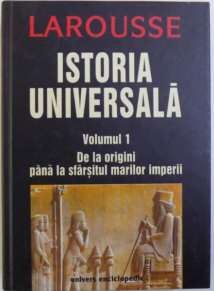 LAROUSSE  - ISTORIA UNIVERSALA VOL. I : DE LA ORIGINI PANA LA SFARSITUL MARILOR IMPERII de J. GUILINE ...M. ROUCHE , 2005