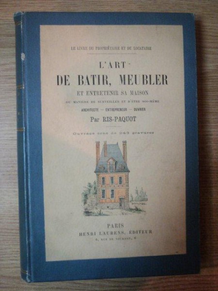 L'ART DE BATIR, MEUBLER ET ENTRETENIR SA MAISON OU MANIERE DE SURVEILLER ET D'ETRE SOI MEME, ARCHITECTE, ENTREPRENEUR, OUVRIER par RIS PAQUOT