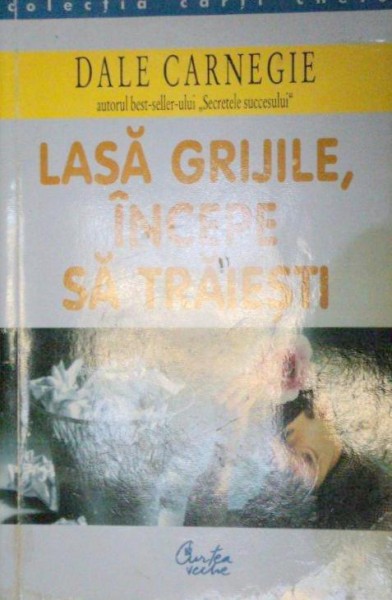 LASA GRIJILE,INCEPE SA TRAIESTI de DALE CARNEGIE , 2000