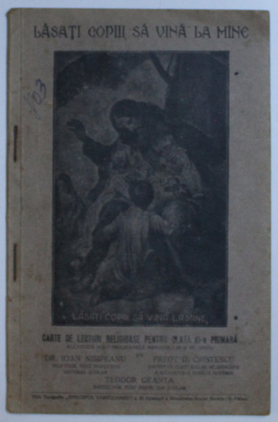 LASATI COPIII SA VINA LA MINE - CARTE DE LECTURI RELIGIOASE PENTRU CLASA A IV- A PRIMARA de IOAN NISIPEANU....TEODOR GEANTA , 1934