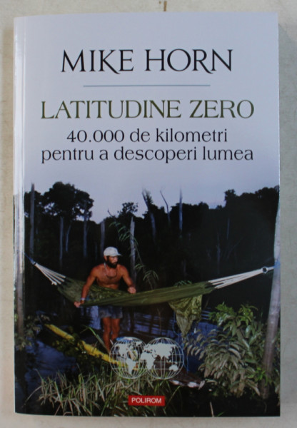 LATITUDINE ZERO  - 40.000 DE KILOMETRI PENTRU A DESCOPERI LUMEA de MIKE HORN , 2015