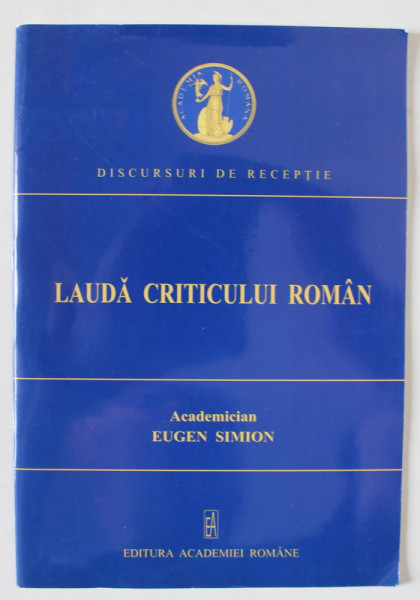 LAUDA CRITICULUI ROMAN de ACADEMICIAN EUGEN SIMION , DISCURS DE RECEPTIE ROSTIT LA 21 DECEMBRIE 2005  , APARUTA 2006
