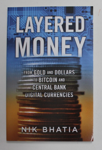 LAYERED MONEY - FROM GOLD AND DOLLARS TO BITCOIN AND CENTRAL BANK DIGITAL CURRENCIES by NIK BHATIA , 2021