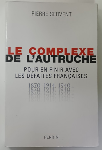 LE COMPLEXE DE L 'AUTRUCHE , POUR EN FINIR AVEC LES DEFAITES FRANCAISES  1870 -1914 - 1940 ...par PIERRE SERVENT , 2011