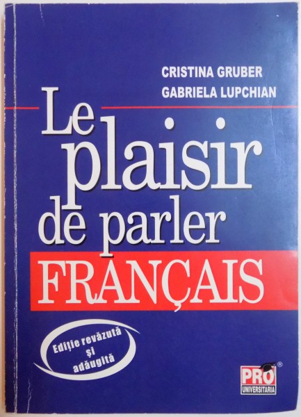 LE PLAISIR DE PARLER FRANCAIS par CRISTINA GRUBER , GABRIELA LUPCHIAN , EDITIE REVAZUTA SI ADAUGITA , 2011