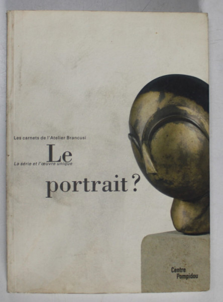 LE PORTRAIT ? LES CARNETS DE L 'ATELIER BRANCUSI , LA SERIE ET L 'OEUVRE UNIQUE , 2002