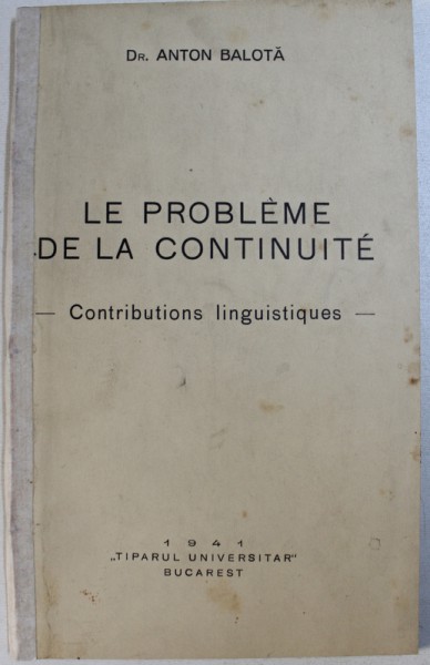 LE PROBLEME DE LA CONTINUITE - CONTRIBUTIONS LINGUISTIQUES par ANTON BALOTA , 1941 , LIPSA PAGINA DE TITLU