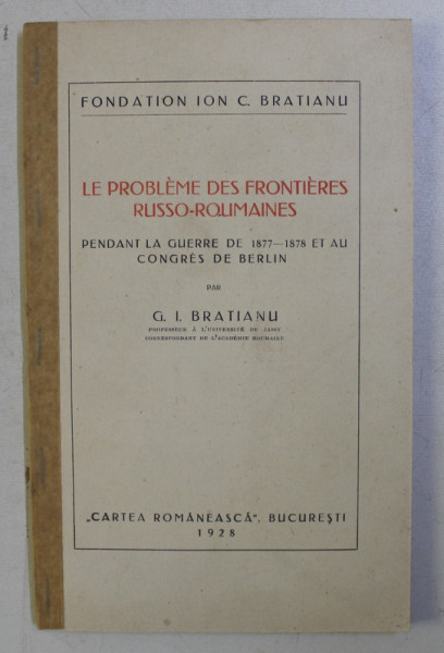 LE PROBLEME DES FRONTIERES RUSSO - ROUMAINES , PENDANT LA GUERRE DE 1877-1878 ET AU CONGRES DE BERLIN par G. I. BRATIANU , 1928