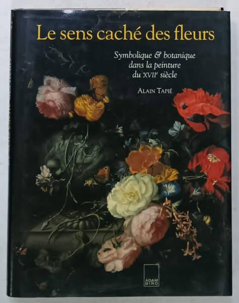 LE SENS CACHE DES FLEURS , SYMBOLIQUE et BOTANIQUE DANS LA PEINTURE DU XVII e SIECLE par ALAIN TAPIE , 1997