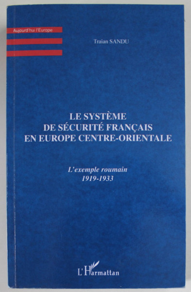 LE SYSTEME DE SECURITE FRANCAIS EN EUROPE CENTRE - ORIENTALE, L  'EXEMPLE ROUMAIN  1919 -1933 ,   par TRAIAN SANDU , 1999