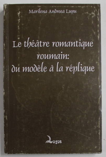 LE THEATRE ROMANTIQUE ROUMAIN DU MODELE A LA REPLIQUE de MARILENA ANDREEA LUPU , 1999