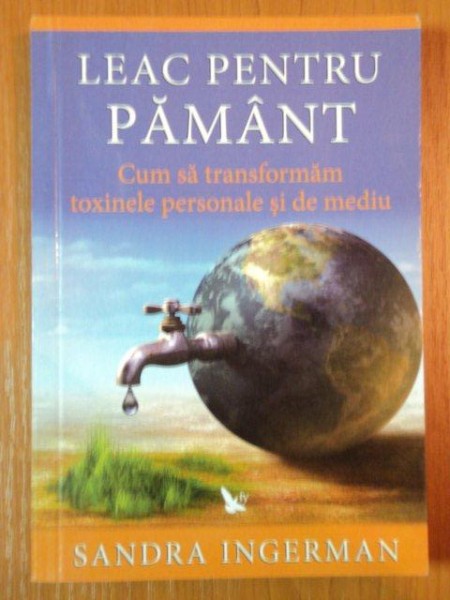LEAC PENTRU PAMANT. CUM SA TRANSFORMAM TOXINELE PERSONALE SI DE MEDIU de SANDRA INGERMAN  2010