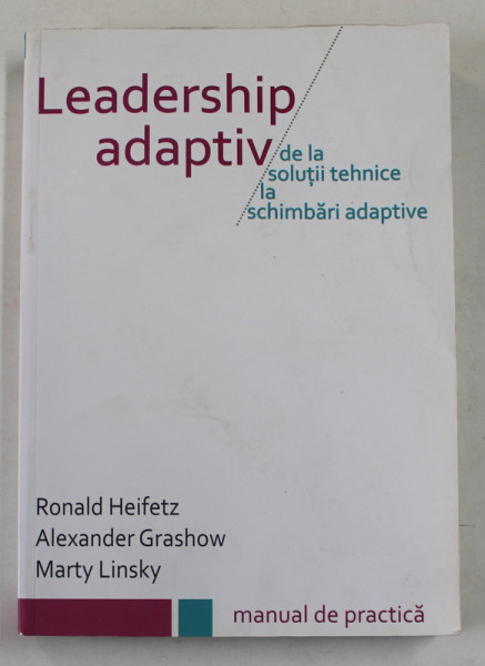 LEADERSHIP ADAPTIV - DE LA SOLUTII TEHNICE LA SCHIMBARI ADAPTIVE de RONALD HEIFETZ ..MARTY LINSKY , 2012