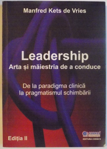 LEADERSHIP, ARTA SI MAIESTRIA DE A CONDUCE, DE LA PARADIGMA CLINICA LA PRAGMATISMUL SCHIMBARII, EDITIA A II-A de MANFRED KETS DE VRIES, 2007