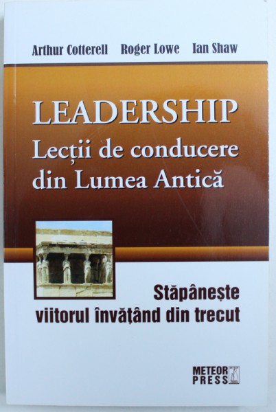 LEADERSHIP  - LECTII DE CONDUCERE DIN LUMEA ANTICA de ARTHUR COTTERELL ..IAN SHAW , 2012