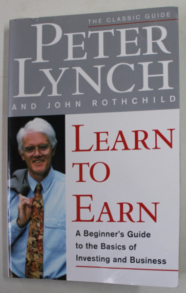 LEARN TO EARN by PETER LYNCH and JOHN ROTHCHILD , A BIGINNER'S GUIDE TO THE BASICS OF INVESTING AND BUSINESS , 1995