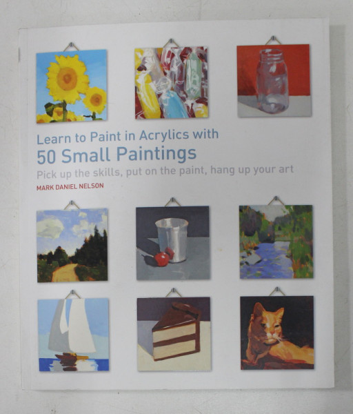 LEARN TO PAINT IN ACRYLICS WITH 50 SMALL PAINTINGS by MARK DANIEL NELSON , 2019
