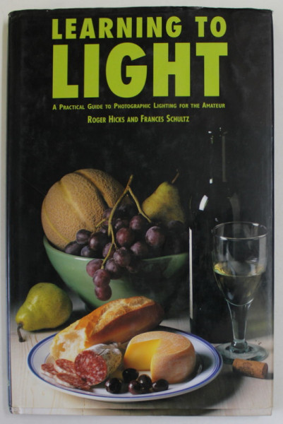 LEARNING TO LIGHT ,  A PRACTICAL GUIDE TO PHOTOGRAPHIC LIGHTING FOR THE AMATEUR , by ROGER HICKS and FRANCES SCHULTZ , 1998