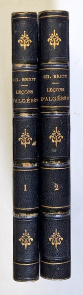 LECONS D 'ALGEBRE...LYCEES  par CHARLES BRIOT , VOLUMELE I - II , 1862 -1863