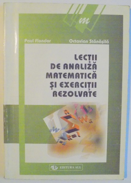 LECTII DE ANALIZA MATEMATICA SI EXERCITII REZOLVATE de PAUL FLONDOR , OCTAVIAN STANASILA , EDITIA A III A , 1998