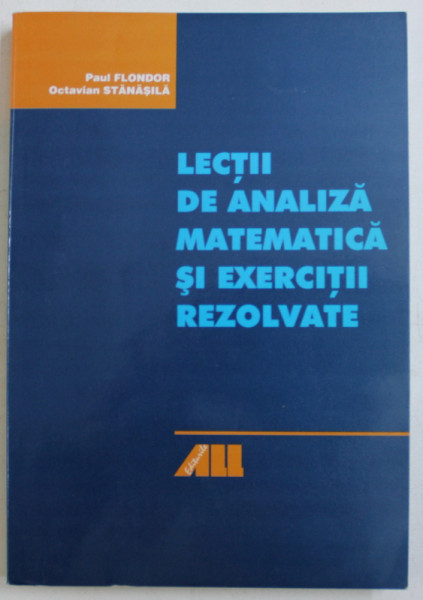 LECTII DE ANALIZA MATEMATICA SI EXERCITII REZOLVATE de PAUL FLONDOR si OCTAVIAN STANASILA , 2004