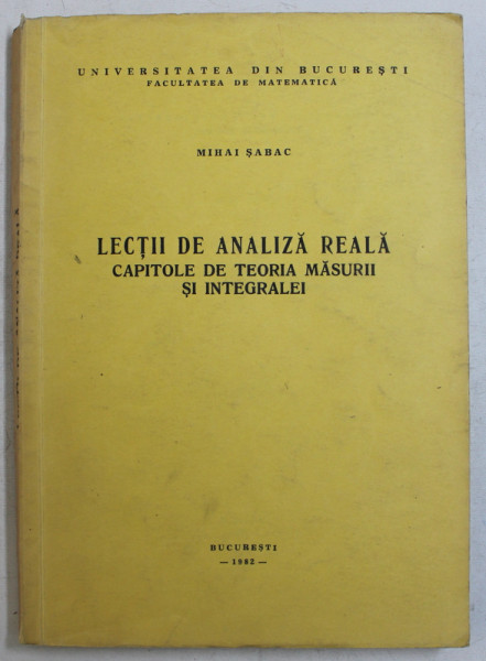 LECTII DE ANALIZA REALA - CAPITOLE DE TEORIA MASURII SI INTEGRALEI de MIHAI SABAC , 1982 , PREZINTA SUBLINIERI CU PIX ROSU *
