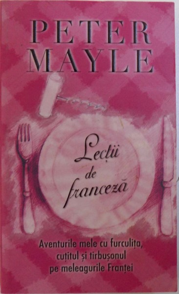 LECTII DE FRANCEZA  - AVENTURILE MELE CU FURCULITA , CUTITUL SI TIRBUSONUL PE MELEAGURILE FRANTEI de PETER MAYLE  , 2008