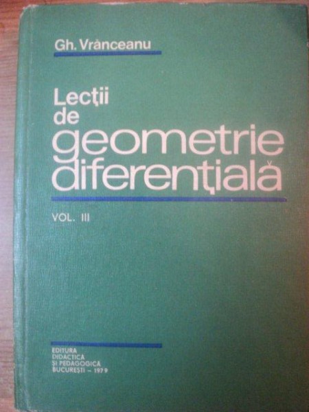 LECTII DE GEOMETRIE DIFERENTIALA , VOL. III de GH. VRANCEANU , Bucuresti 1979