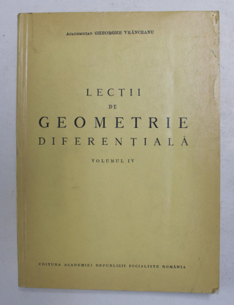 LECTII DE GEOMETRIE DIFERENTIALA , VOLUMUL IV de GHEORGHE VRANCEANU , 1968